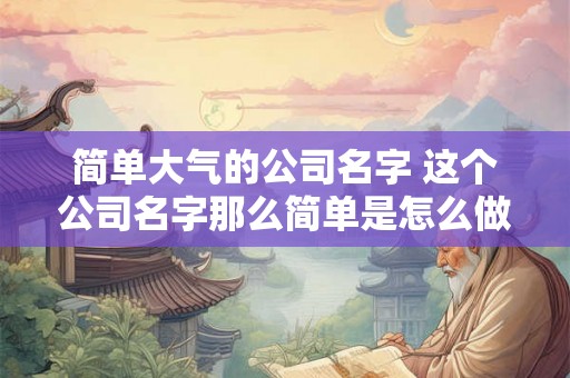 简单大气的公司名字 这个公司名字那么简单是怎么做到脱颖而出的 简单大气的公司名字 这个公司名字那么简单是怎么做到脱颖而出的