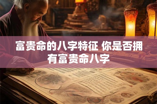 富贵命的八字特征 你是否拥有富贵命八字