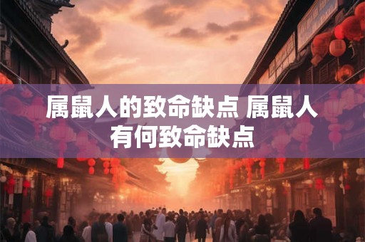 属鼠人的致命缺点 属鼠人有何致命缺点 属鼠人的致命缺点 属鼠人有何致命缺点