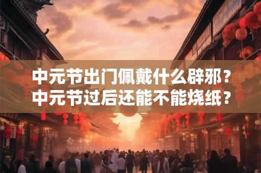 中元节出门佩戴什么辟邪?中元节过后还能不能烧纸? 中元节出门佩戴什么辟邪?中元节过后还能不能烧纸?