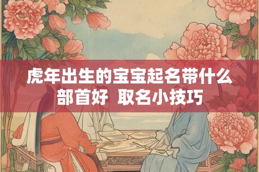 虎年出生的宝宝起名带什么部首好  取名小技巧