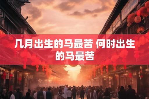 几月出生的马最苦 何时出生的马最苦
