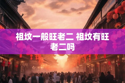 祖坟一般旺老二 祖坟有旺老二吗