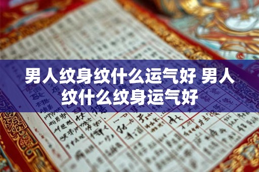 男人纹身纹什么运气好 男人纹什么纹身运气好