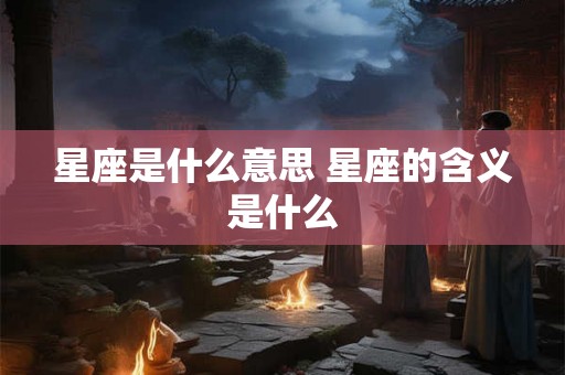 星座是什么意思 星座的含义是什么 星座是什么意思 星座的含义是什么