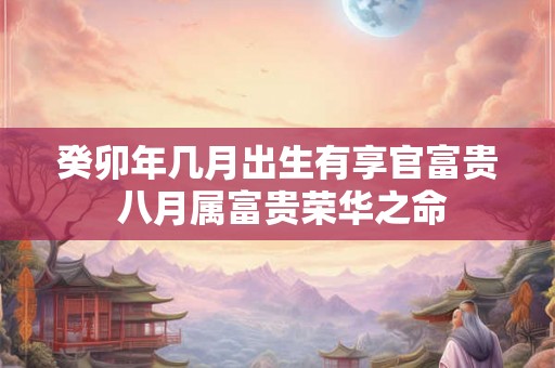 癸卯年几月出生有享官富贵 八月属富贵荣华之命