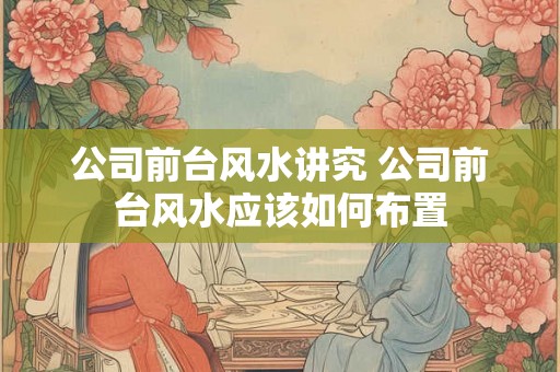 公司前台风水讲究 公司前台风水应该如何布置