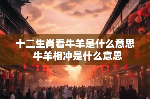 十二生肖看牛羊是什么意思  牛羊相冲是什么意思