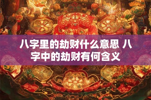 八字里的劫财什么意思 八字中的劫财有何含义