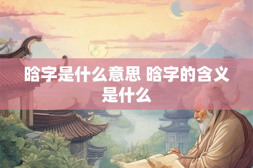 晗字是什么意思 晗字的含义是什么 晗字是什么意思 晗字的含义是什么
