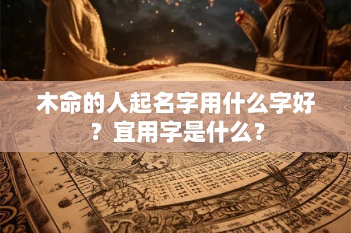 木命的人起名字用什么字好？宜用字是什么？