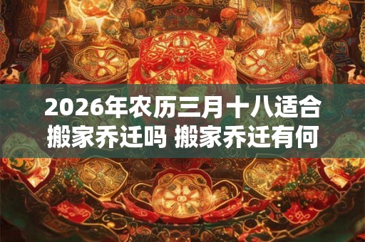 2026年农历三月十八适合搬家乔迁吗 搬家乔迁有何禁忌