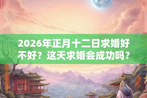 2026年正月十二日求婚好不好？这天求婚会成功吗？