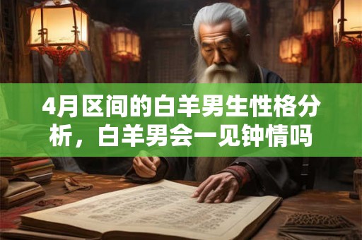 4月区间的白羊男生性格分析,白羊男会一见钟情吗 4月区间的白羊男生性格分析,白羊男会一见钟情吗