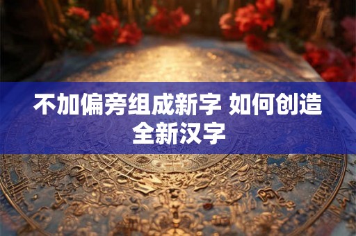不加偏旁组成新字 如何创造全新汉字 不加偏旁组成新字 如何创造全新汉字
