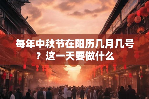 每年中秋节在阳历几月几号？这一天要做什么