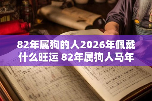 82年属狗的人2026年佩戴什么旺运 82年属狗人马年旺运吉祥物