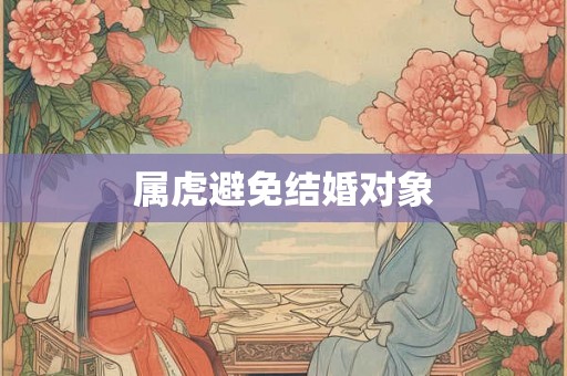 属虎避免结婚对象 属虎避免结婚对象