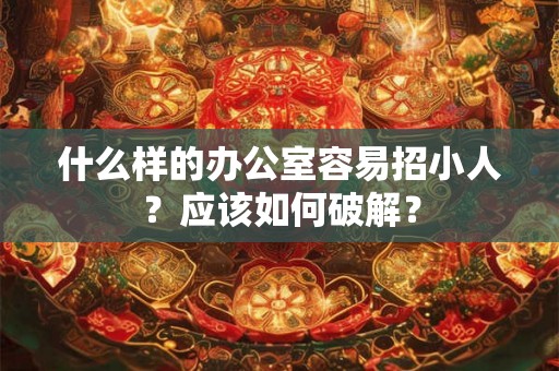 什么样的办公室容易招小人？应该如何破解？