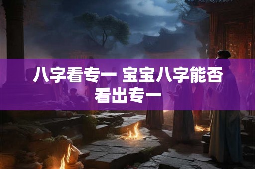 八字看专一 宝宝八字能否看出专一