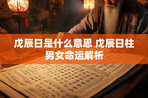 戊辰日是什么意思 戊辰日柱男女命运解析