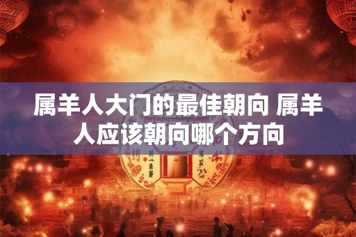 属羊人大门的最佳朝向 属羊人应该朝向哪个方向