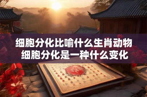细胞分化比喻什么生肖动物 细胞分化是一种什么变化