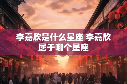 李嘉欣是什么星座 李嘉欣属于哪个星座