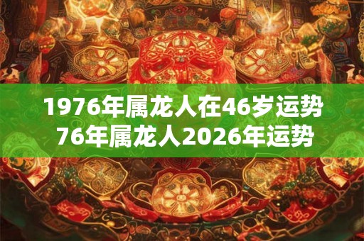 1976年属龙人在46岁运势 76年属龙人2026年运势