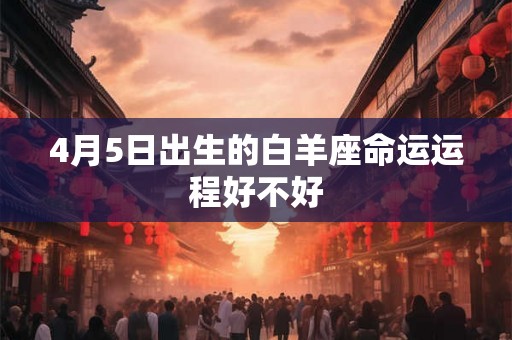 4月5日出生的白羊座命运运程好不好