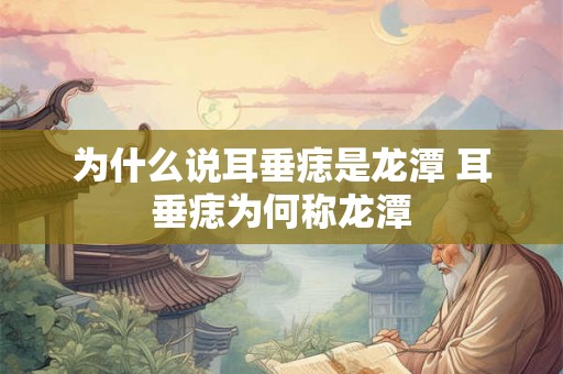 为什么说耳垂痣是龙潭 耳垂痣为何称龙潭