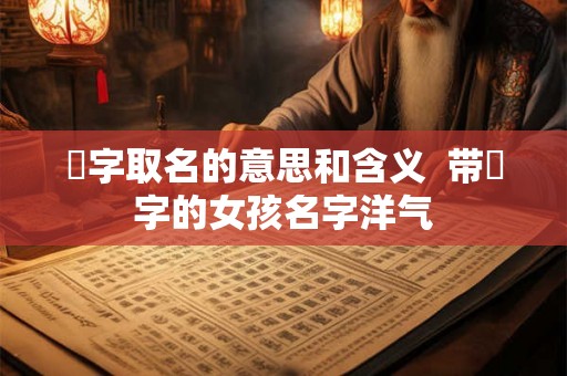 莯字取名的意思和含义  带莯字的女孩名字洋气