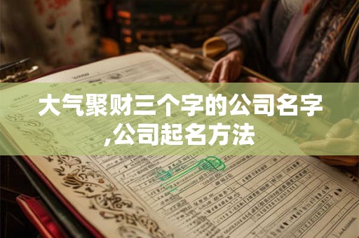 大气聚财三个字的公司名字,公司起名方法