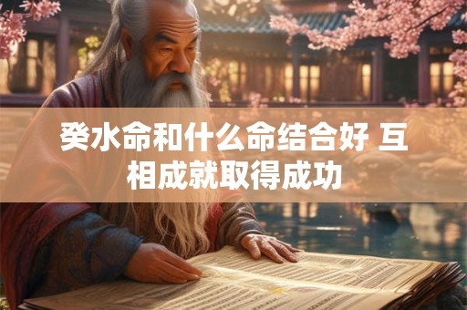 癸水命和什么命结合好 互相成就取得成功