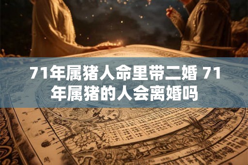 71年属猪人命里带二婚 71年属猪的人会离婚吗