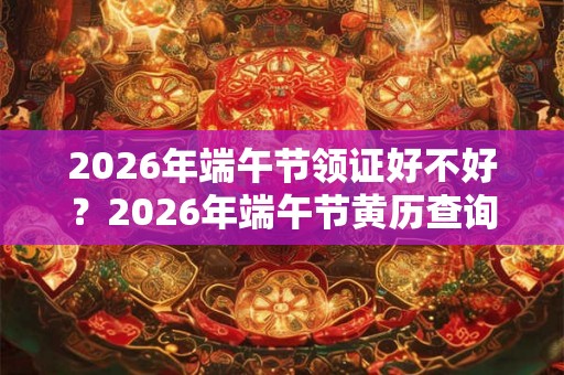 2026年端午节领证好不好？2026年端午节黄历查询？
