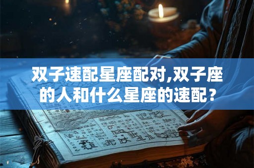 双子速配星座配对,双子座的人和什么星座的速配？