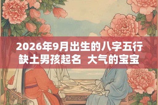2026年9月出生的八字五行缺土男孩起名  大气的宝宝名