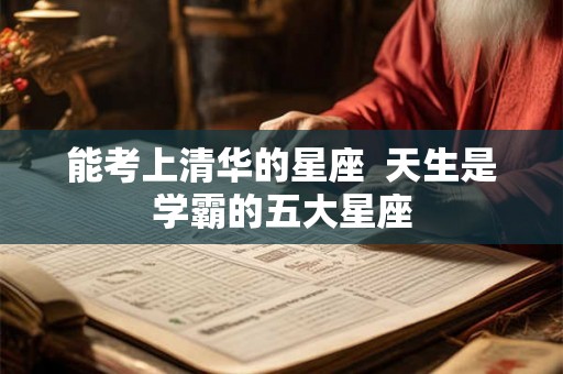 能考上清华的星座  天生是学霸的五大星座