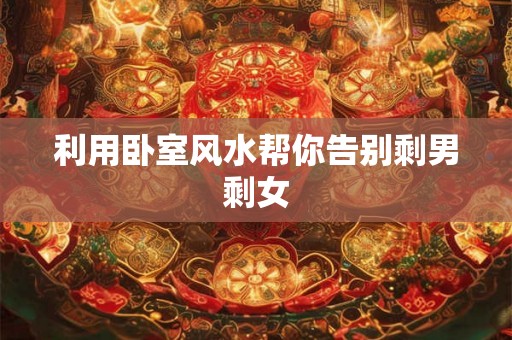 利用卧室风水帮你告别剩男剩女 利用卧室风水帮你告别剩男剩女