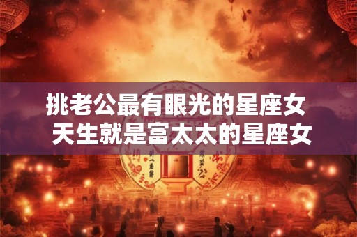 挑老公最有眼光的星座女 天生就是富太太的星座女 挑老公最有眼光的星座女 天生就是富太太的星座女