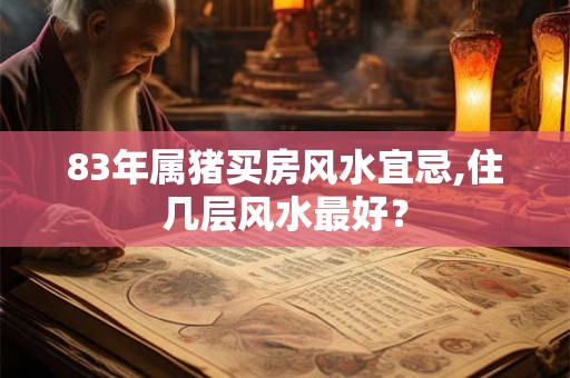 83年属猪买房风水宜忌,住几层风水最好？