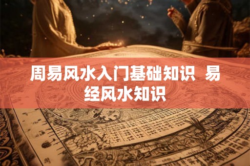 周易风水入门基础知识  易经风水知识