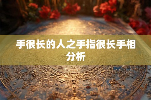 手很长的人之手指很长手相分析 手很长的人之手指很长手相分析