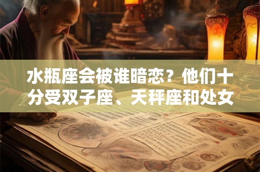 水瓶座会被谁暗恋?他们十分受双子座、天秤座和处女座的喜爱。 水瓶座会被谁暗恋?他们十分受双子座、天秤座和处女座的喜爱。