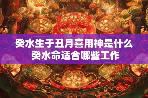 癸水生于丑月喜用神是什么 癸水命适合哪些工作