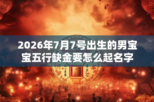 2026年7月7号出生的男宝宝五行缺金要怎么起名字