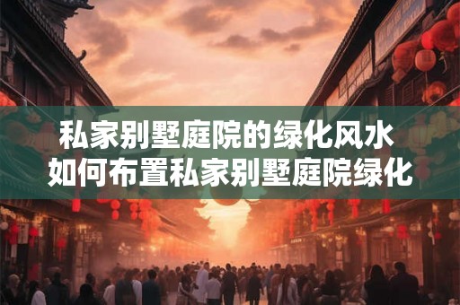 私家别墅庭院的绿化风水 如何布置私家别墅庭院绿化风水 私家别墅庭院的绿化风水 如何布置私家别墅庭院绿化风水