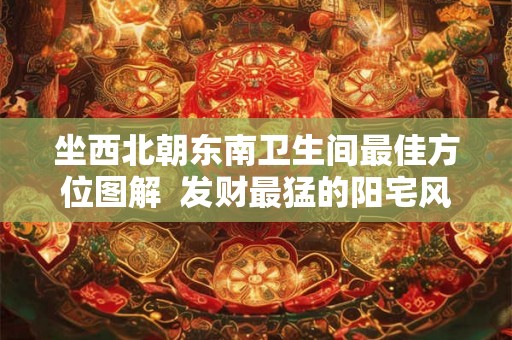 坐西北朝东南卫生间最佳方位图解 发财最猛的阳宅风水 坐西北朝东南卫生间最佳方位图解 发财最猛的阳宅风水