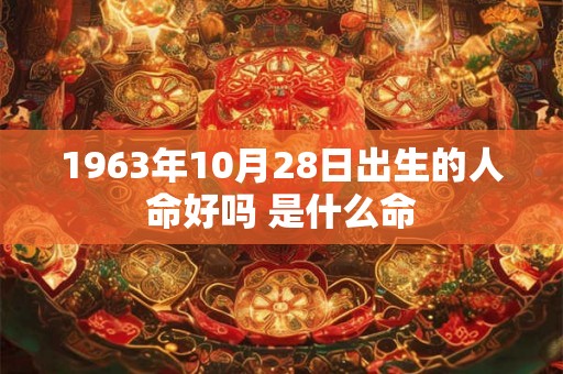 1963年10月28日出生的人命好吗 是什么命